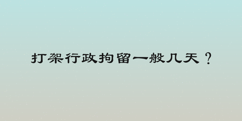 打架行政拘留一般几天？
