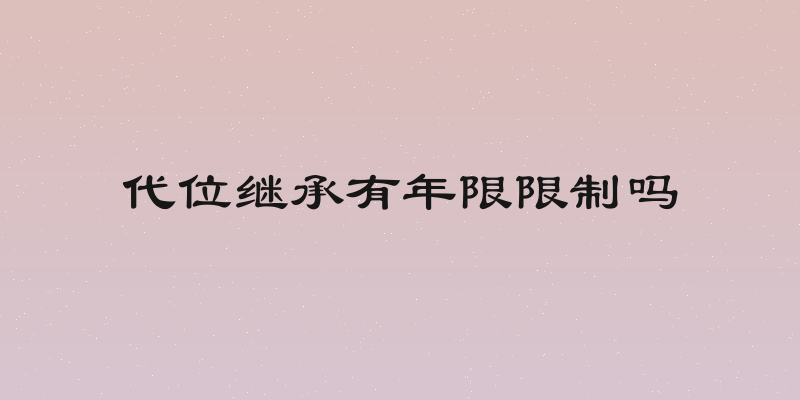 代位继承有年限限制吗