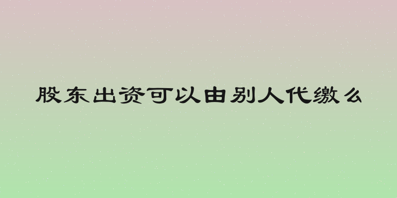 股东出资可以由别人代缴么