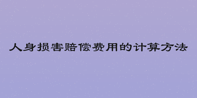 人身损害赔偿费用的计算方法