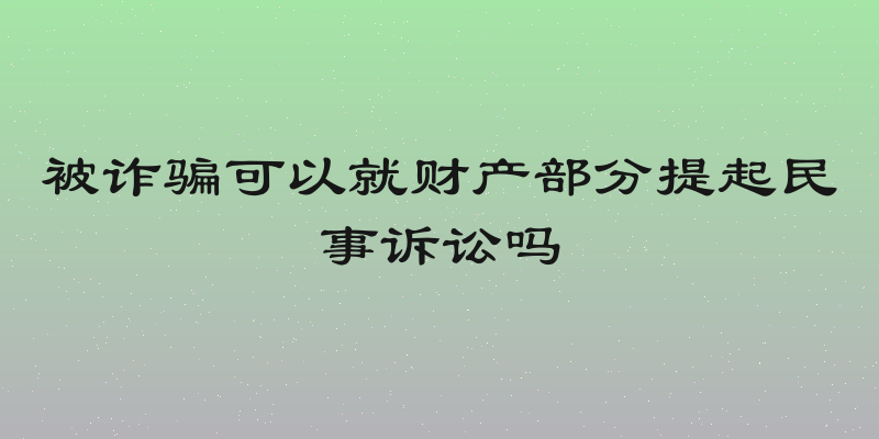 被诈骗可以就财产部分提起民事诉讼吗