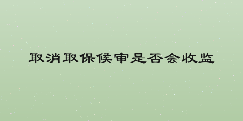 取消取保候审是否会收监