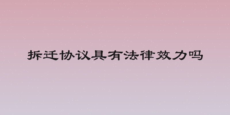 拆迁协议具有法律效力吗