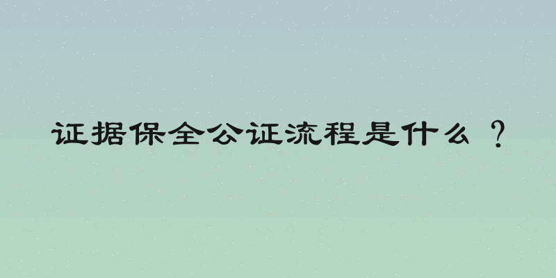 证据保全公证流程是什么？