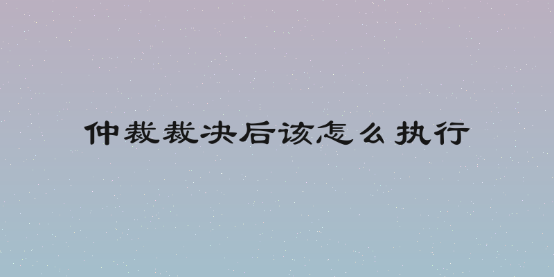 仲裁裁决后该怎么执行