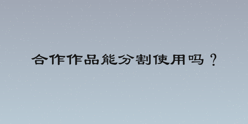合作作品能分割使用吗？
