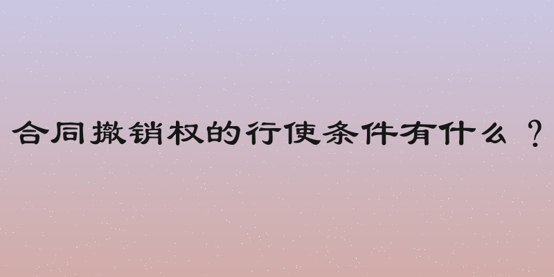 合同撤销权的行使条件有什么？