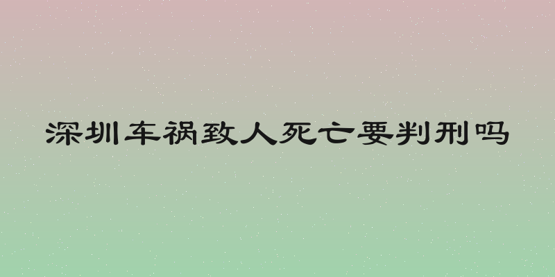 深圳车祸致人死亡要判刑吗