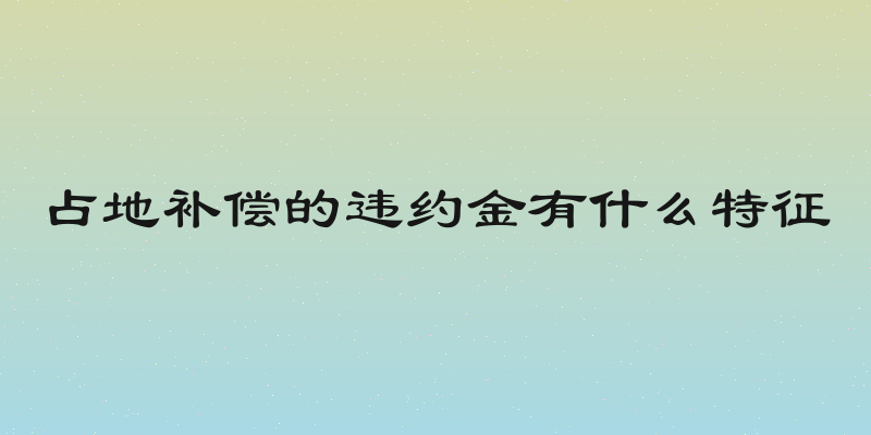 占地补偿的违约金有什么特征