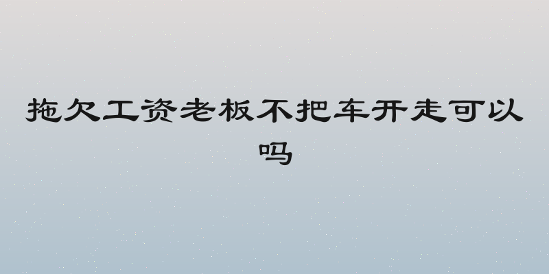 拖欠工资老板不把车开走可以吗