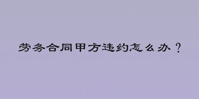 劳务合同甲方违约怎么办？