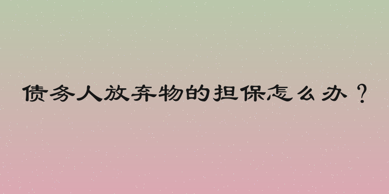 债务人放弃物的担保怎么办？