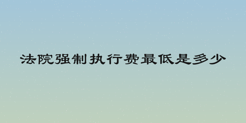 法院强制执行费最低是多少