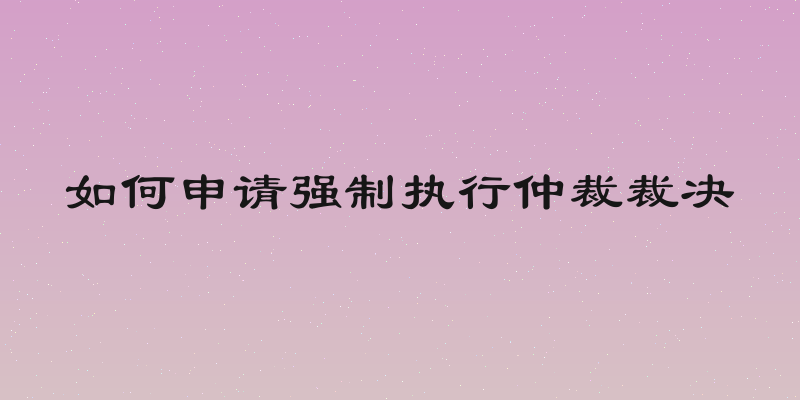 如何申请强制执行仲裁裁决