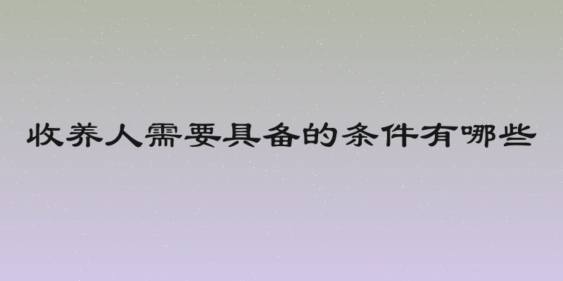 收养人需要具备的条件有哪些