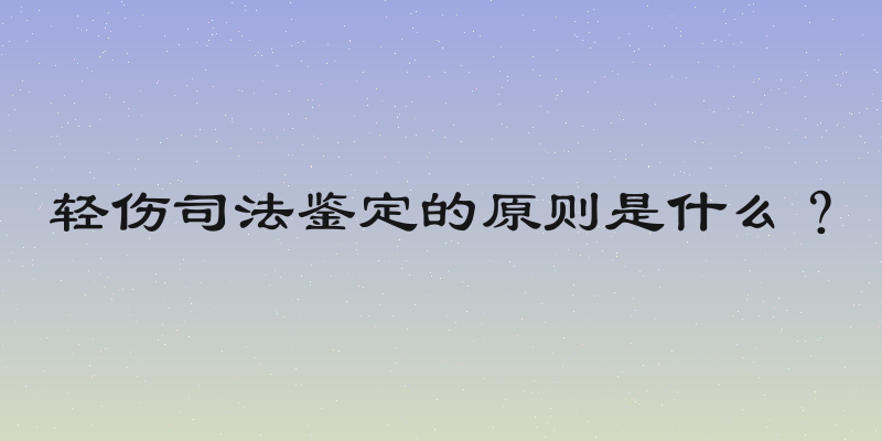 轻伤司法鉴定的原则是什么？