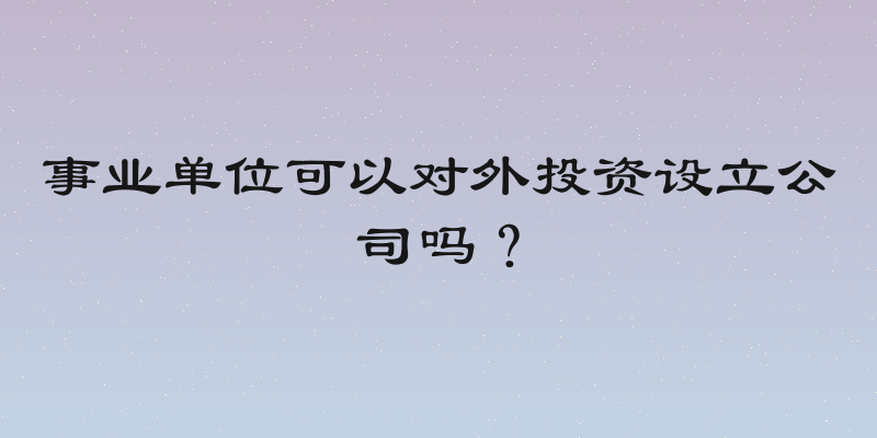事业单位可以对外投资设立公司吗？