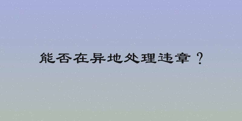 能否在异地处理违章？