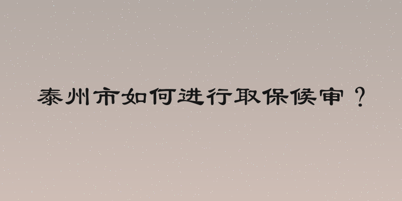 泰州市如何进行取保候审？