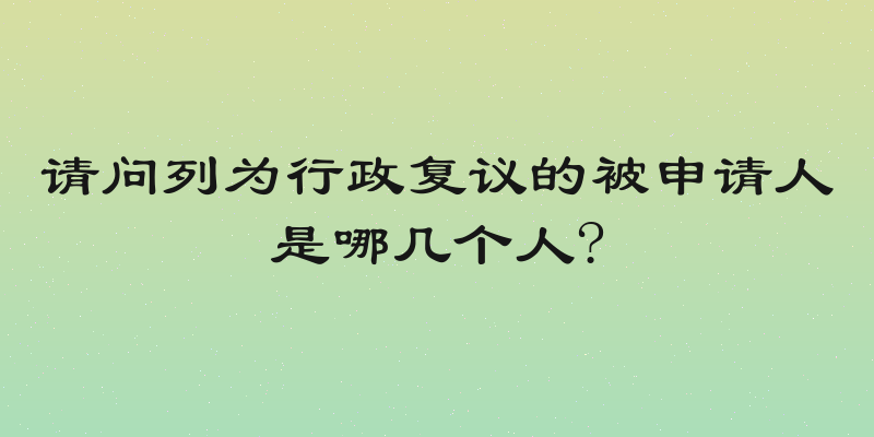 请问列为行政复议的被申请人是哪几个人?