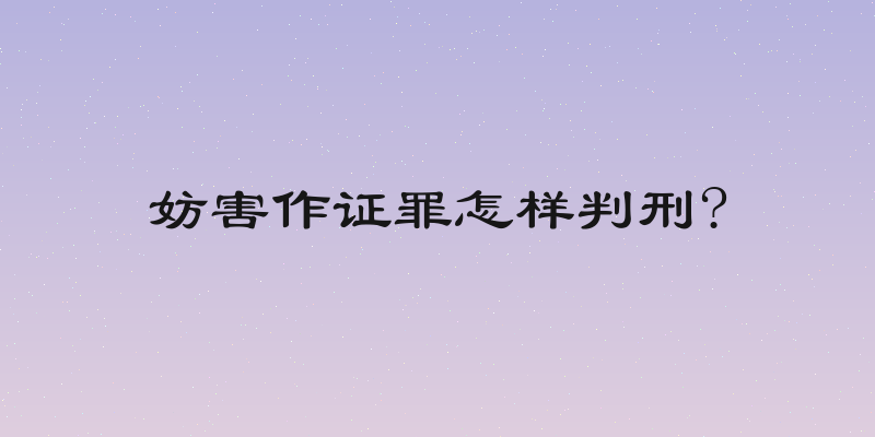 妨害作证罪怎样判刑?
