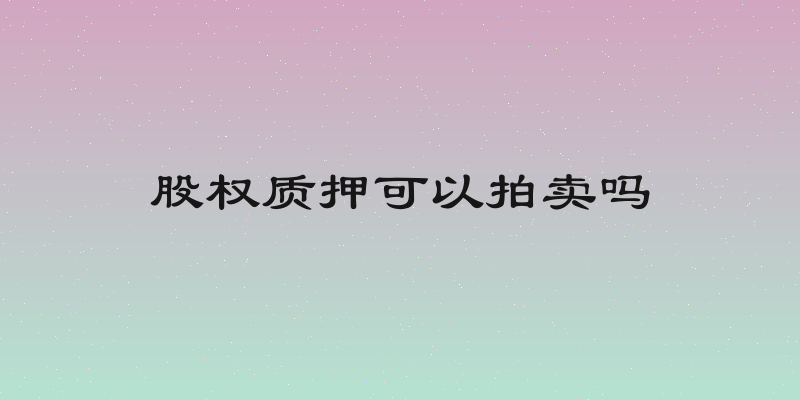 股权质押可以拍卖吗