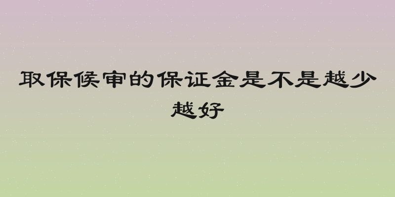 取保候审的保证金是不是越少越好