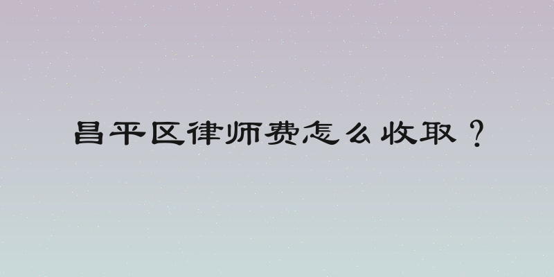 昌平区律师费怎么收取？