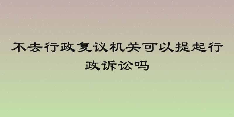 不去行政复议机关可以提起行政诉讼吗