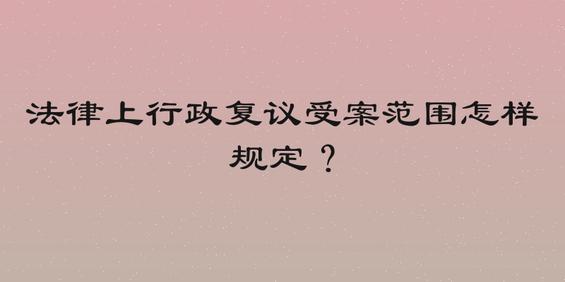 法律上行政复议受案范围怎样规定？