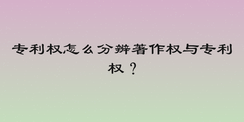 专利权怎么分辨著作权与专利权？