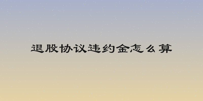 退股协议违约金怎么算