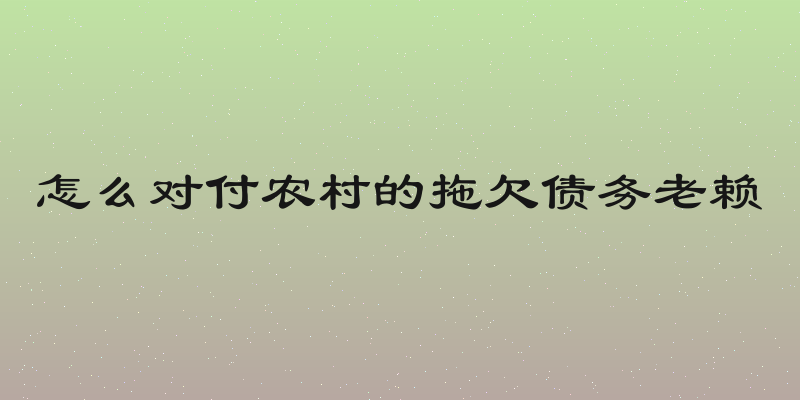 怎么对付农村的拖欠债务老赖