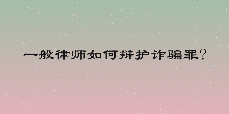 一般律师如何辩护诈骗罪?