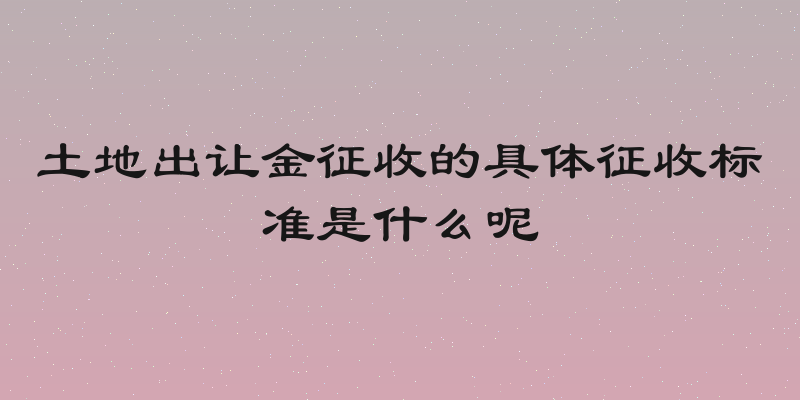 土地出让金征收的具体征收标准是什么呢