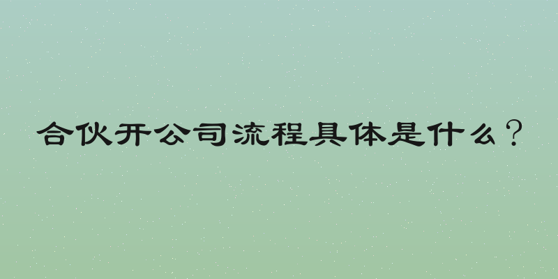 合伙开公司流程具体是什么?