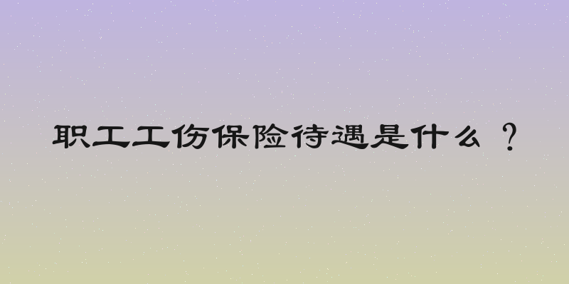 职工工伤保险待遇是什么？