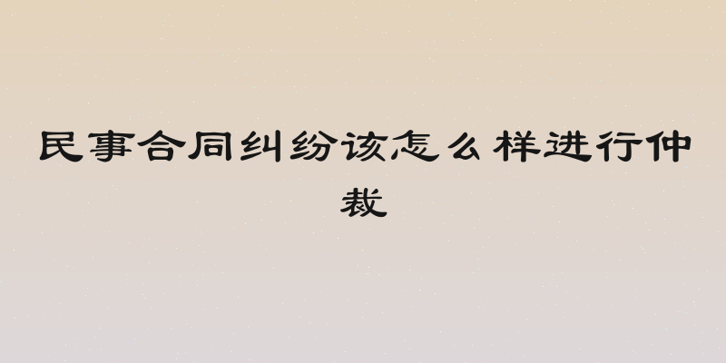 民事合同纠纷该怎么样进行仲裁