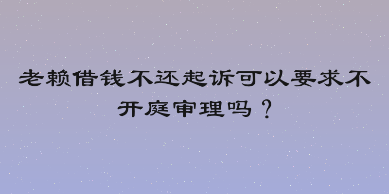 老赖借钱不还起诉可以要求不开庭审理吗？