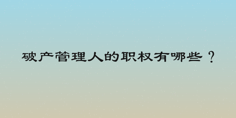 破产管理人的职权有哪些？