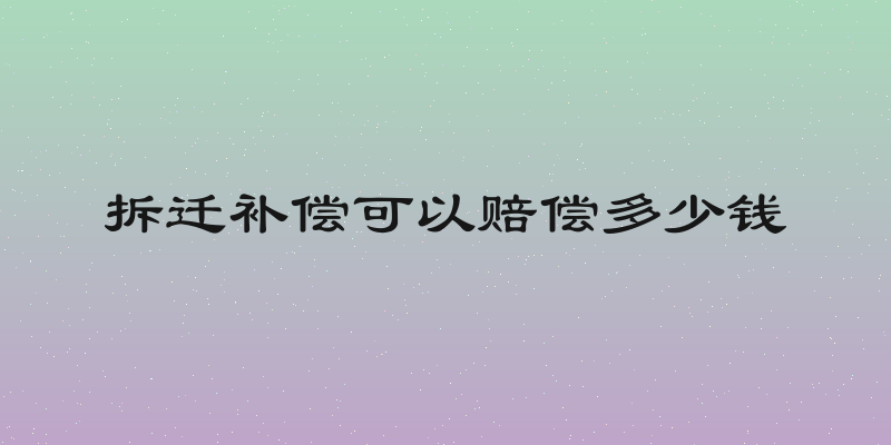 拆迁补偿可以赔偿多少钱