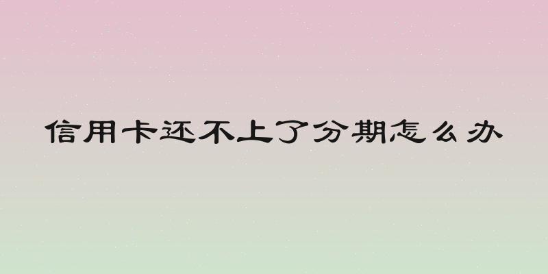 信用卡还不上了分期怎么办
