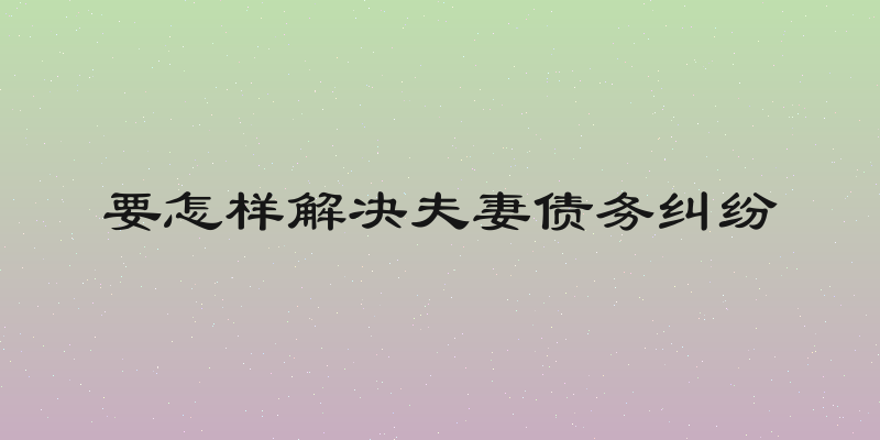 要怎样解决夫妻债务纠纷