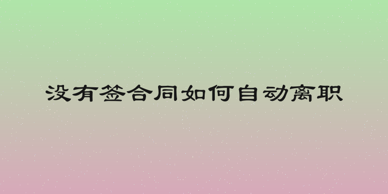 没有签合同如何自动离职