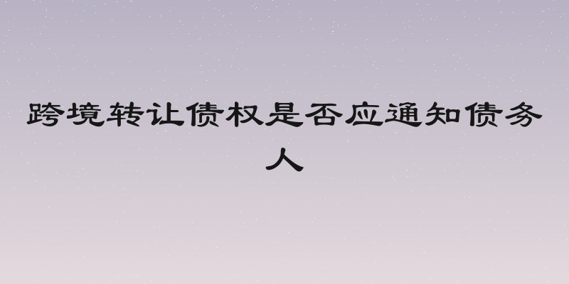 跨境转让债权是否应通知债务人