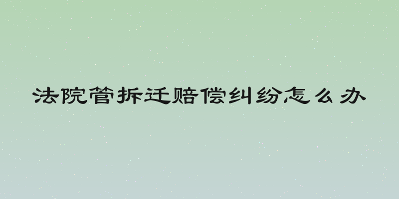 法院管拆迁赔偿纠纷怎么办