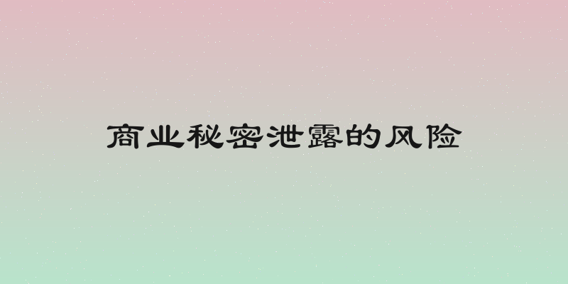 商业秘密泄露的风险