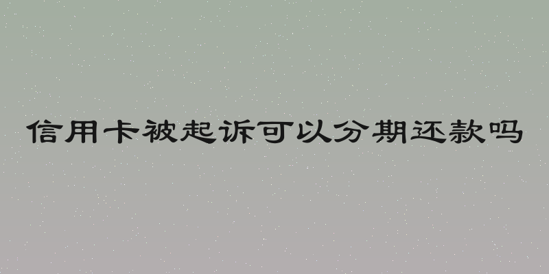 信用卡被起诉可以分期还款吗