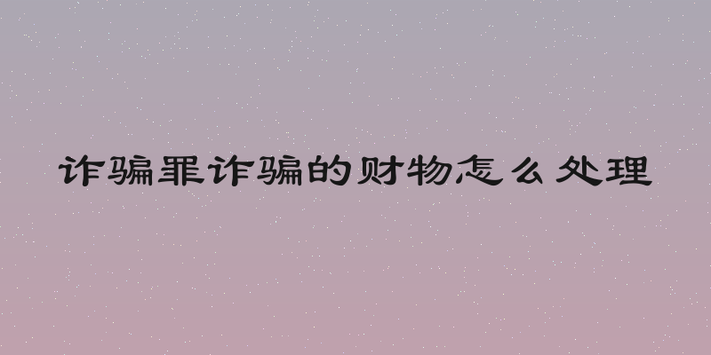 诈骗罪诈骗的财物怎么处理
