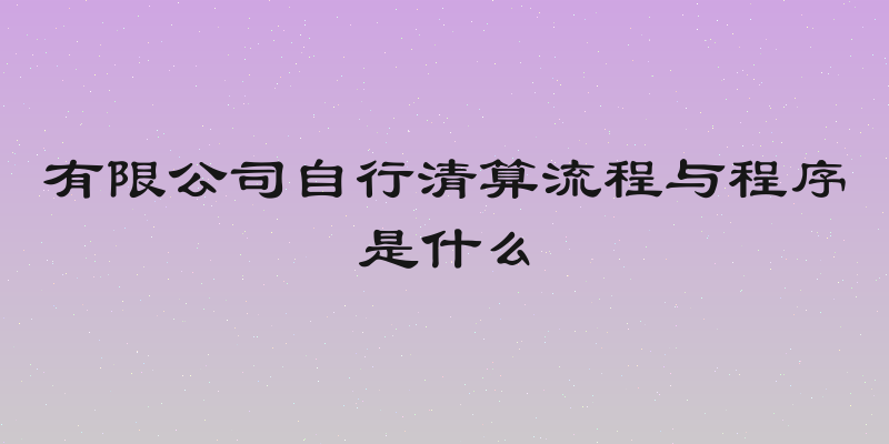 有限公司自行清算流程与程序是什么